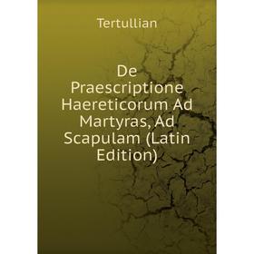 

Книга De Praescriptione Haereticorum Ad Martyras, Ad Scapulam (Latin Edition)