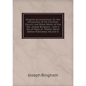 

Книга Origines Ecclesiasticæ: or the Antiquities of the Christian Church, and Other Works, of the Rev Joseph Bingham; with a Set of Maps of Matter
