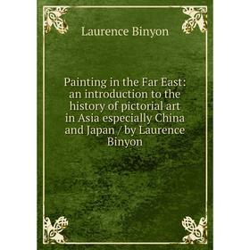 

Книга Painting in the Far East: an Introduction to the history of pictorial art in Asia especially China and Japan / by Laurence Binyon