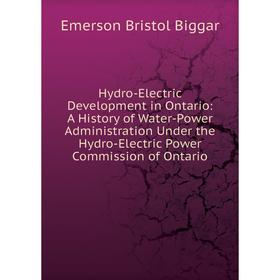 

Книга Hydro-Electric Development in Ontario: A History of Water-Power Administration Under the Hydro-Electric Power Commission of Ontario