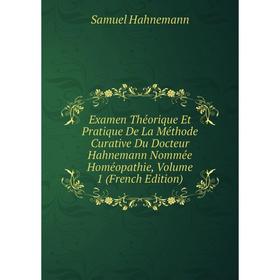 

Книга Examen Théorique Et Pratique De La Méthode Curative Du Docteur Hahnemann Nommée Homéopathie, Volume 1 (French Edition)