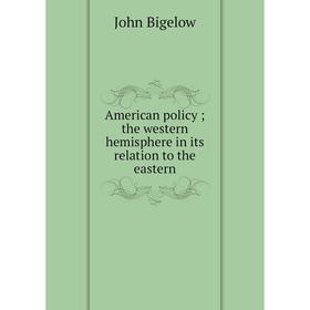 

Книга American policy; the western hemisphere in its relation to the eastern