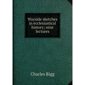 

Книга Wayside sketches in ecclesiastical history; nine lectures