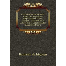 

Книга La Cuestión Internacional: Chile Y La Argentina: Negociaciones Del Dr. Irigoyen: Documentos Y Antecedentes Coleccionados