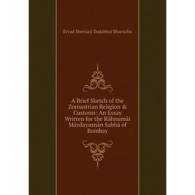 

Книга A Brief Sketch of the Zoroastrian Religion Customs: An Essay Written for the Râhnumâi Mâzdayasnân Sabhâ of Bombay