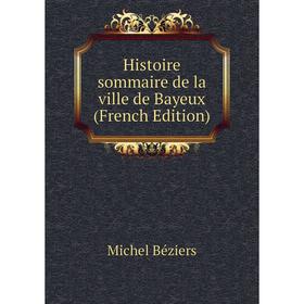 

Книга Histoire sommaire de la ville de Bayeux (French Edition)