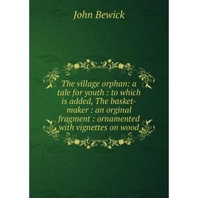 

Книга The village orphan: a tale for youth: to which is added, The basket-maker: an orginal fragment: ornamented with vignettes on wood