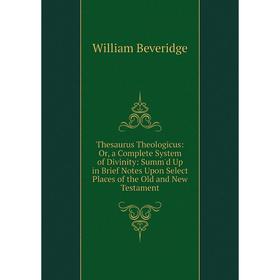 

Книга Thesaurus Theologicus: Or, a Complete System of Divinity: Summ'd Up in Brief Notes Upon Select Places of the Old and New Testament