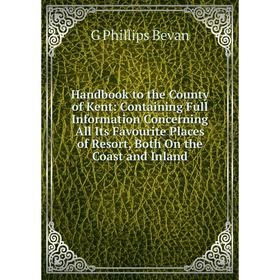 

Книга Handbook to the County of Kent: Containing Full Information Concerning All Its Favourite Places of Resort, Both On the Coast and Inland