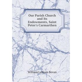 

Книга Our Parish Church and Its Endowments, Saint Peter's Carmarthen