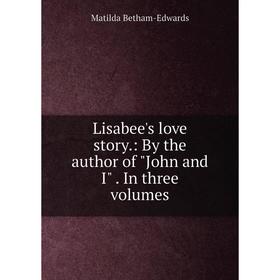 

Книга Lisabee's love story: By the author of John and I In three volumes