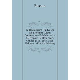 

Книга Le Décalogue; Ou, La Loi De L'homme-Dieu: Conférences Prêchées À La Métropole De Besançon, Années 1866, 1867, 1868, Volume 1