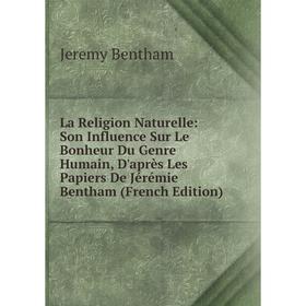 

Книга La Religion Naturelle: Son Influence Sur Le Bonheur Du Genre Humain, D'après Les Papiers De Jérémie Bentham