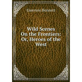 

Книга Wild Scenes On the Frontiers: Or, Heroes of the West