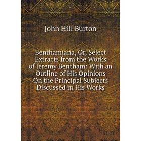 

Книга Benthamiana, Or, Select Extracts from the Works of Jeremy Bentham: With an Outline of His Opinions On the Principal Subjects Discussed in His Wo