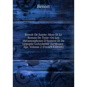 

Книга Benoît De Sainte-More Et Le Roman De Troie: Ou Les Métamorphoses D'homère Et De L'épopée Grécolatine Au Moyen-Âge, Volume 2 (French Edition)