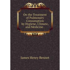 

Книга On the Treatment of Pulmonary Consumption by Hygiene, Climate, and Medicine