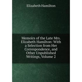 

Книга Memoirs of the Late Mrs Elizabeth Hamilton: With a Selection from Her Correspondence, and Other Unpublished Writings, Volume 2