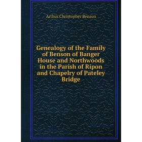 

Книга Genealogy of the Family of Benson of Banger House and Northwoods in the Parish of Ripon and Chapelry of Pateley Bridge