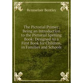 

Книга The Pictorial Primer: Being an Introduction to the Pictorial Spelling Book: Designed As a First Book for Children, in Families and Schools