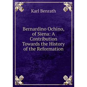 

Книга Bernardino Ochino, of Siena: A Contribution Towards the History of the Reformation