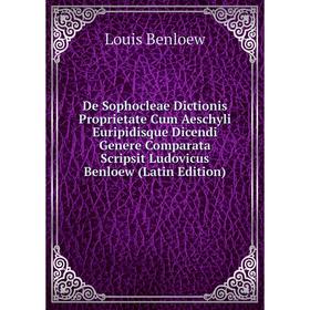 

Книга De Sophocleae Dictionis Proprietate Cum Aeschyli Euripidisque Dicendi Genere Comparata Scripsit Ludovicus Benloew (Latin Edition)