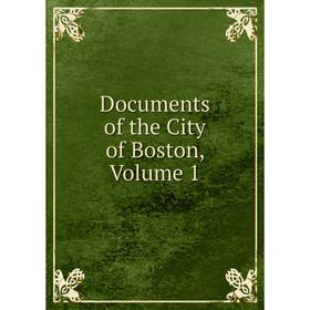 

Книга Documents of the City of Boston, Volume 1
