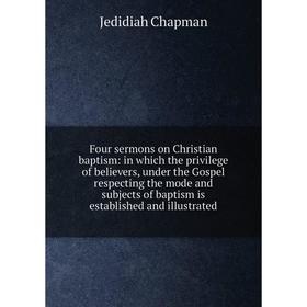 

Книга Four sermons on Christian baptism: in which the privilege of believers, under the Gospel respecting the mode and subjects of baptism is establis