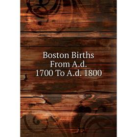 

Книга Boston Births From A.d. 1700 To A.d. 1800