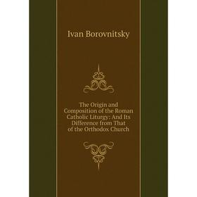 

Книга The Origin and Composition of the Roman Catholic Liturgy: And Its Difference from That of the Orthodox Church