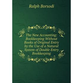 

Книга The New Accounting: Bookkeeping Without Books of Original Entry by the Use of a Natural System of Double Entry Bookkeeping