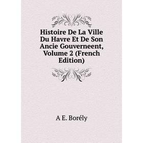 

Книга Histoire De La Ville Du Havre Et De Son Ancie Gouverneent, Volume 2 (French Edition)