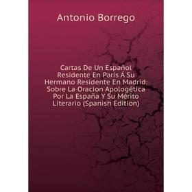 

Книга Cartas De Un Espanol Residente En París Á Su Hermano Residente En Madrid: Sobre La Oracion Apologética Por La Espana Y Su Mérito Literario