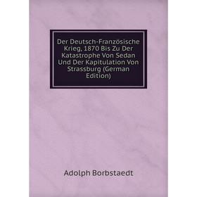 

Книга Der Deutsch-Französische Krieg, 1870 Bis Zu Der Katastrophe Von Sedan Und Der Kapitulation Von Strassburg (German Edition)