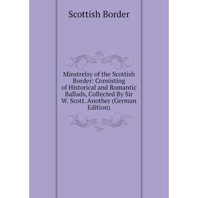 

Книга Minstrelsy of the Scottish Border: Consisting of Historical and Romantic Ballads, Collected By Sir W Scott Another