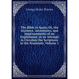

Книга The Bible in Spain, Or, the Journeys, Adventures, and Imprisonments of an Englishman, in an Attempt to Circulate the Scriptures in the Peninsula