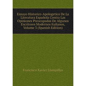 

Книга Ensayo Historico-Apologetico De La Literatura Espanola Contra Las Opiniones Preocupadas De Algunos Escritores Modernos Italianos