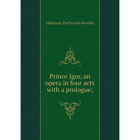 

Книга Prince Igor, an opera in four acts with a prologue