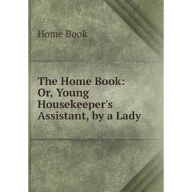 

Книга The Home Book: Or, Young Housekeeper's Assistant, by a Lady