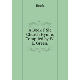 

Книга A Book F Sic Church Hymns Compiled by W.E. Green.