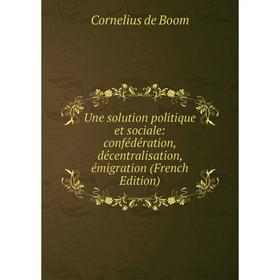 

Книга Une solution politique et sociale: confédération, décentralisation, émigration (French Edition)