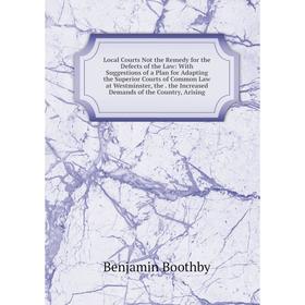 

Книга Local Courts Not the Remedy for the Defects of the Law: With Suggestions of a Plan for Adapting the Superior Courts of Common Law at Westminster