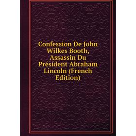 

Книга Confession De John Wilkes Booth, Assassin Du Président Abraham Lincoln (French Edition)