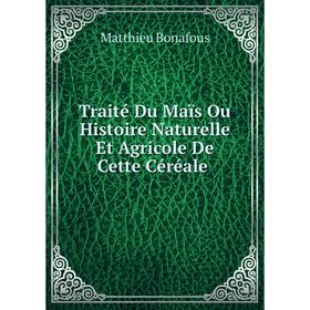 

Книга Traité Du Maïs Ou Histoire Naturelle Et Agricole De Cette Céréale