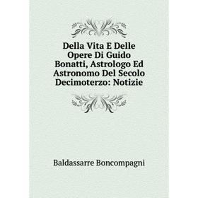 

Книга Della Vita E Delle Opere Di Guido Bonatti, Astrologo Ed Astronomo Del Secolo Decimoterzo: Notizie