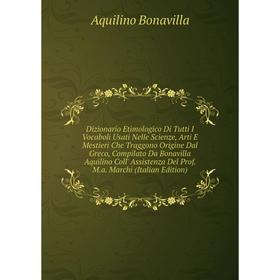 

Книга Dizionario Etimologico Di Tutti I Vocaboli Usati Nelle Scienze, Arti E Mestieri Che Traggono Origine Dal Greco, Compilato Da Bonavilla Aquilino