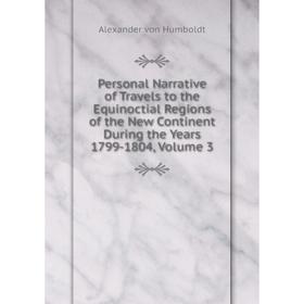 

Книга Personal Narrative of Travels to the Equinoctial Regions of the New Continent During the Years 1799-1804, Volume 3
