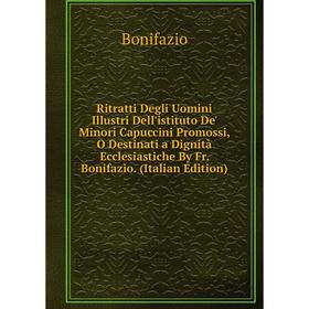 

Книга Ritratti Degli Uomini Illustri Dell'istituto De' Minori Capuccini Promossi, O Destinati a Dignità Ecclesiastiche By Fr. Bonifazio. (Italian Edit