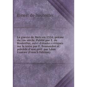 

Книга La guerre de Metz en 1324; poème du 14e siècle. Publié par E. de Bouteiller, suivi d'études critiques sur le texte par F. Bonnardot et précédé d