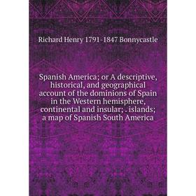 

Книга Spanish America; or A descriptive, historical, and geographical account of the dominions of Spain in the Western hemisphere, continental and ins